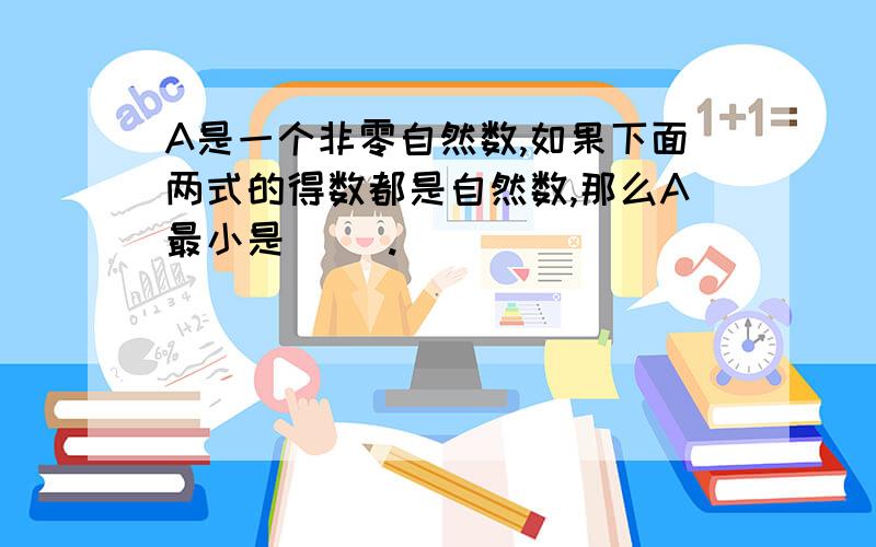 A是一个非零自然数,如果下面两式的得数都是自然数,那么A最小是（ ）.