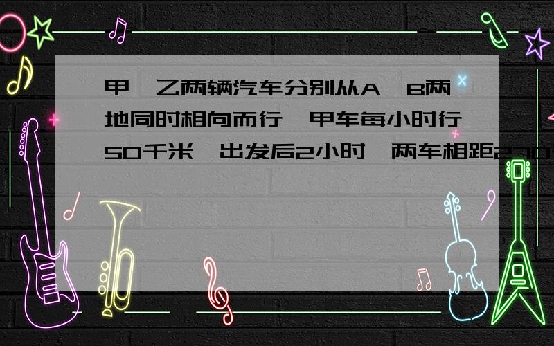 甲、乙两辆汽车分别从A、B两地同时相向而行,甲车每小时行50千米,出发后2小时,两车相距270千米,出发后5小时相遇,A