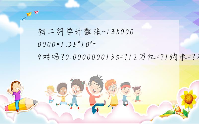 初二科学计数法~1350000000=1.35*10^-9对吗?0.0000000135=?12万亿=?1纳米=?米-1