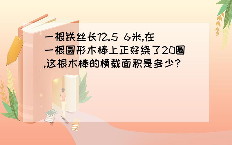 一根铁丝长12.5 6米,在一根圆形木棒上正好绕了20圈,这根木棒的横载面积是多少?