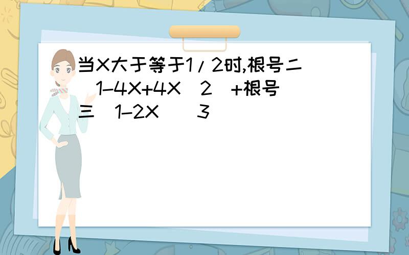 当X大于等于1/2时,根号二（1-4X+4X^2)+根号三（1-2X）^3