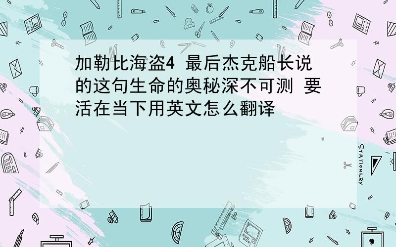 加勒比海盗4 最后杰克船长说的这句生命的奥秘深不可测 要活在当下用英文怎么翻译