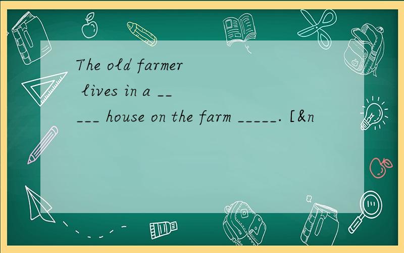 The old farmer lives in a _____ house on the farm _____. [&n