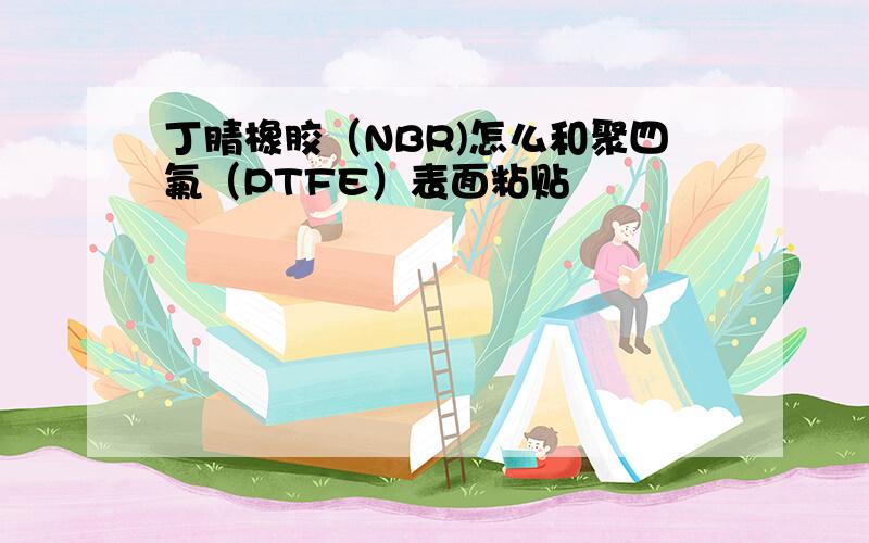 丁腈橡胶（NBR)怎么和聚四氟（PTFE）表面粘贴