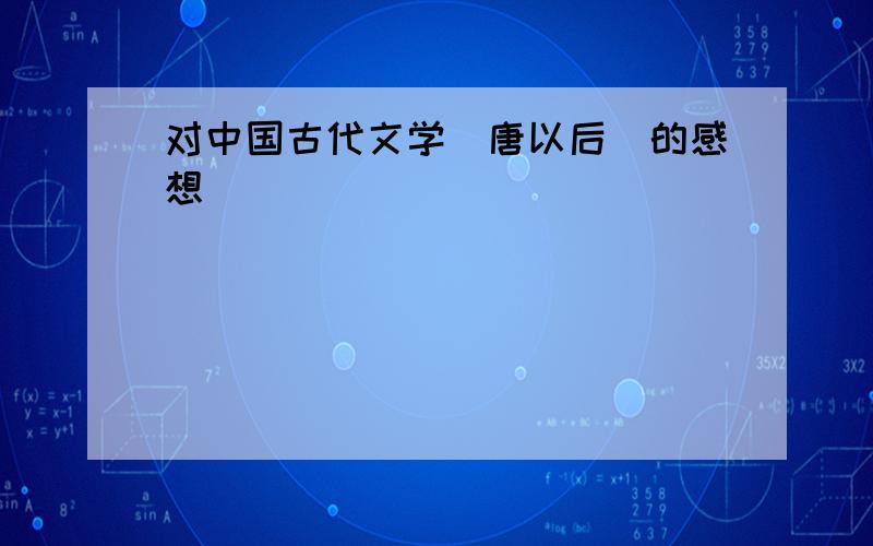 对中国古代文学(唐以后)的感想