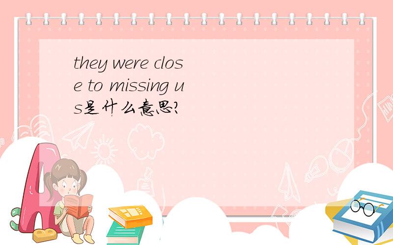 they were close to missing us是什么意思?