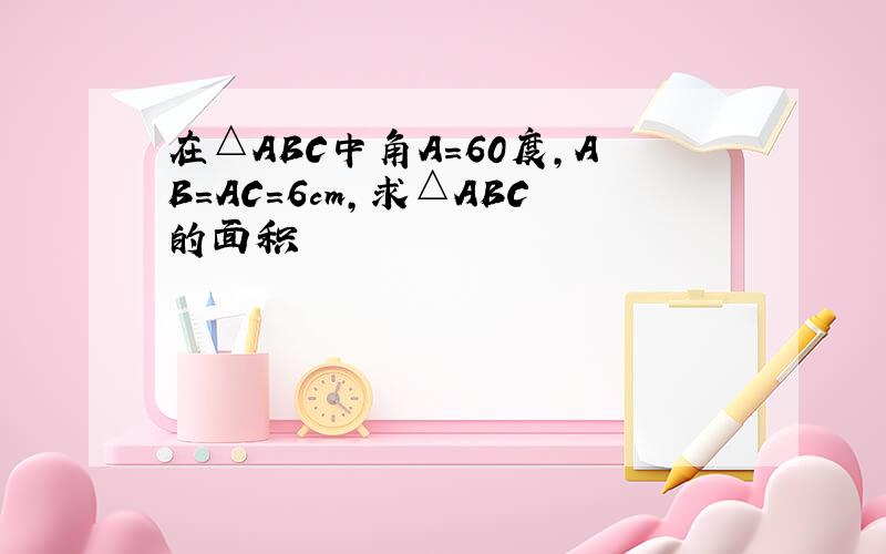 在△ABC中角A=60度,AB=AC=6cm,求△ABC的面积