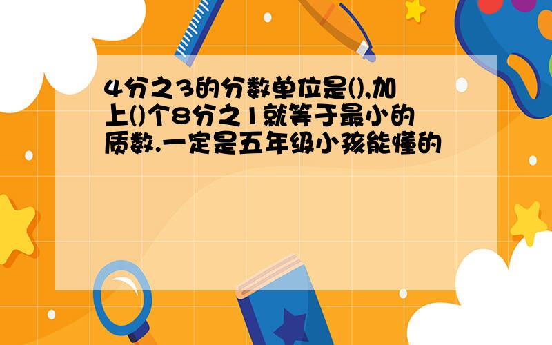 4分之3的分数单位是(),加上()个8分之1就等于最小的质数.一定是五年级小孩能懂的