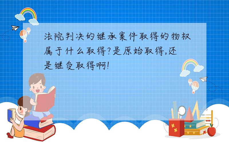 法院判决的继承案件取得的物权属于什么取得?是原始取得,还是继受取得啊!