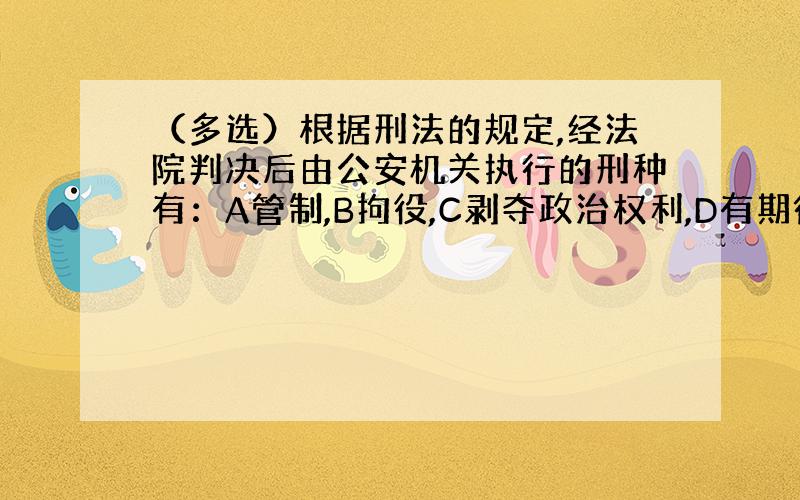 （多选）根据刑法的规定,经法院判决后由公安机关执行的刑种有：A管制,B拘役,C剥夺政治权利,D有期徒刑