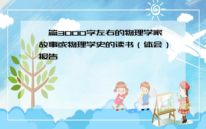 一篇3000字左右的物理学家故事或物理学史的读书（体会）报告