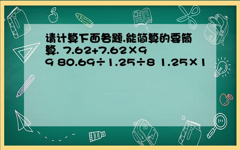 请计算下面各题.能简算的要筒算. 7.62+7.62×99 80.69÷1.25÷8 1.25×1