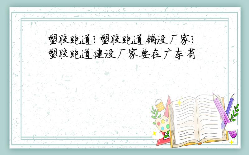 塑胶跑道?塑胶跑道铺设厂家?塑胶跑道建设厂家要在广东省