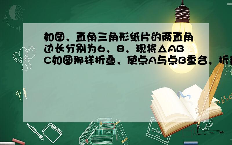 如图，直角三角形纸片的两直角边长分别为6，8，现将△ABC如图那样折叠，使点A与点B重合，折痕为DE，则CE的长为（