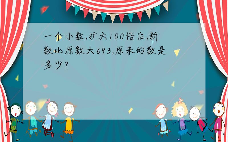 一个小数,扩大100倍后,新数比原数大693,原来的数是多少?