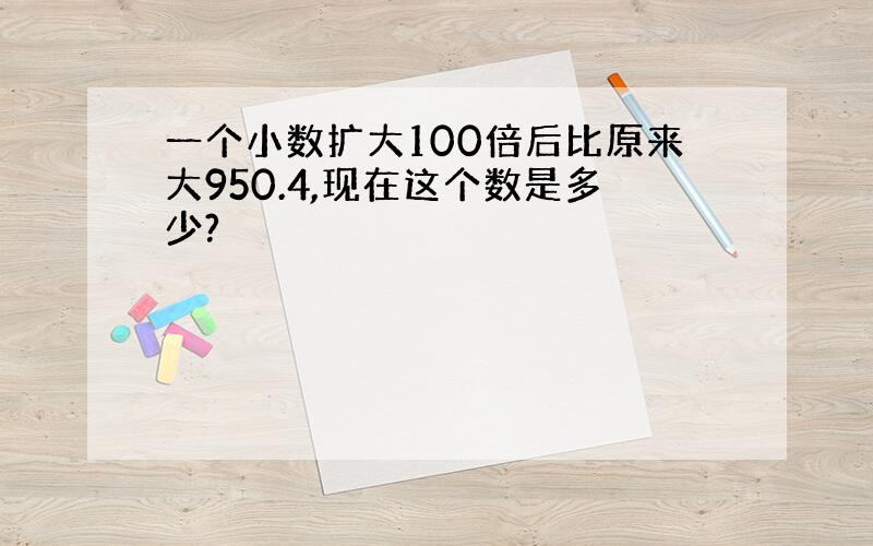 一个小数扩大100倍后比原来大950.4,现在这个数是多少?