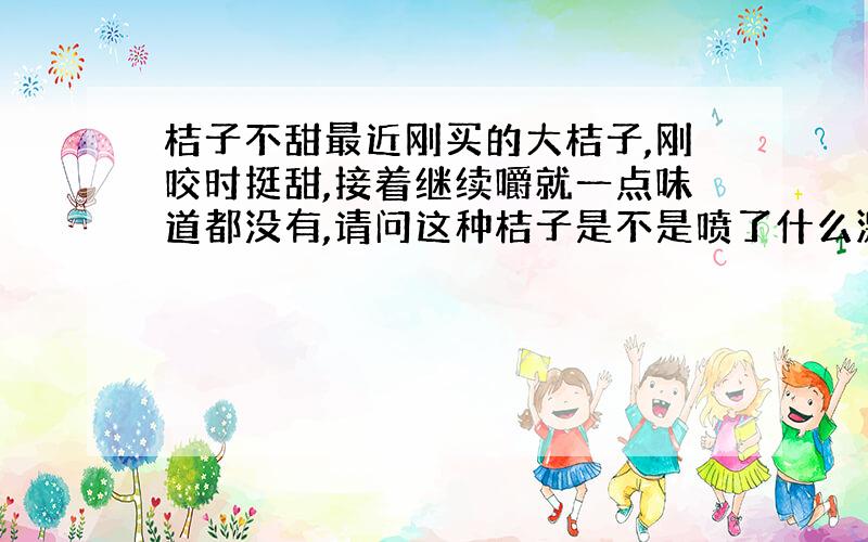 桔子不甜最近刚买的大桔子,刚咬时挺甜,接着继续嚼就一点味道都没有,请问这种桔子是不是喷了什么激素之类成熟的,吃了有什么害