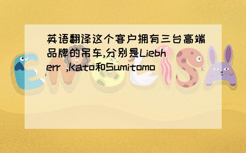 英语翻译这个客户拥有三台高端品牌的吊车,分别是Liebherr ,Kato和Sumitomo