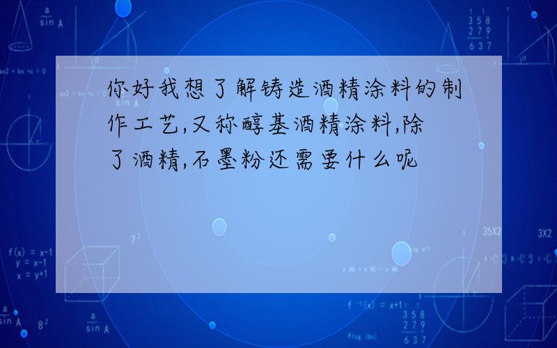 你好我想了解铸造酒精涂料的制作工艺,又称醇基酒精涂料,除了酒精,石墨粉还需要什么呢