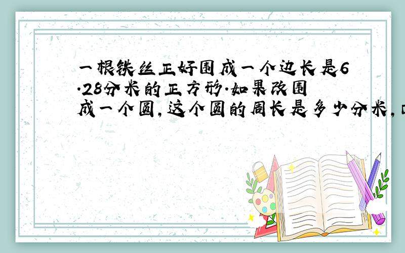 一根铁丝正好围成一个边长是6.28分米的正方形.如果改围成一个圆,这个圆的周长是多少分米,面积呢?