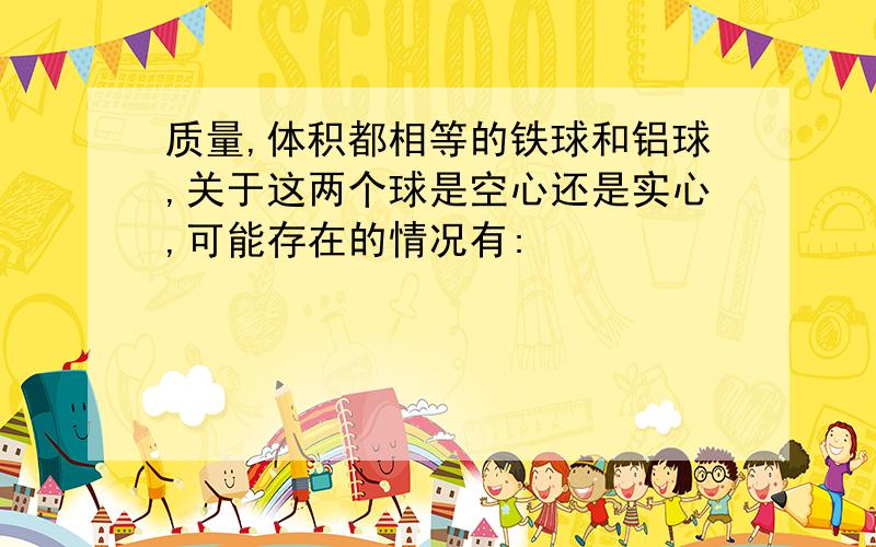 质量,体积都相等的铁球和铝球,关于这两个球是空心还是实心,可能存在的情况有: