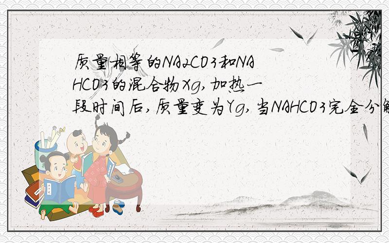 质量相等的NA2CO3和NAHCO3的混合物Xg,加热一段时间后,质量变为Yg,当NAHCO3完全分解时,Y值为?