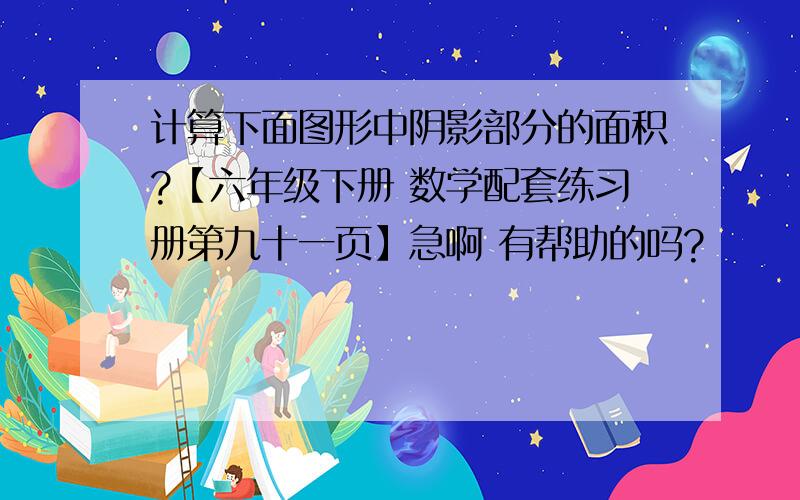 计算下面图形中阴影部分的面积?【六年级下册 数学配套练习册第九十一页】急啊 有帮助的吗?