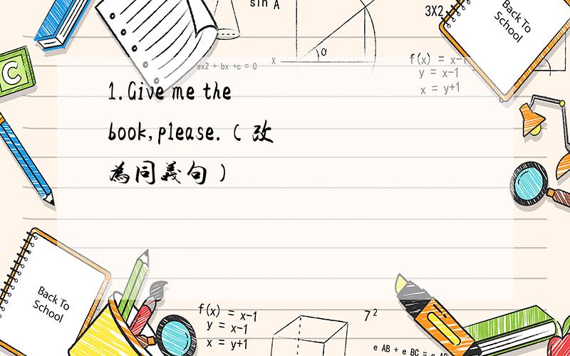 1.Give me the book,please.（改为同义句）