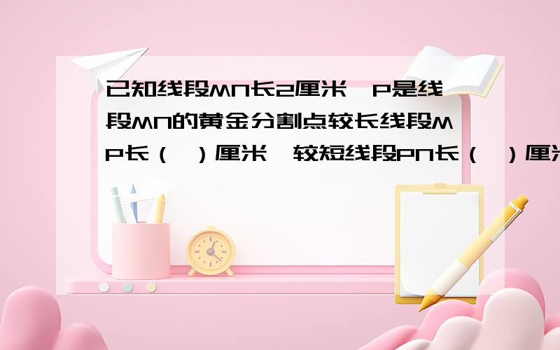 已知线段MN长2厘米,P是线段MN的黄金分割点较长线段MP长（ ）厘米,较短线段PN长（ ）厘米