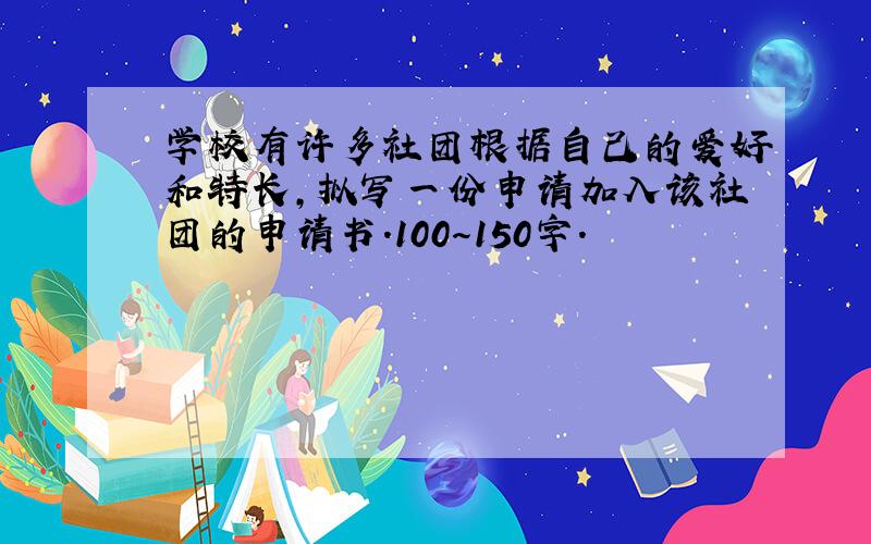 学校有许多社团根据自己的爱好和特长,拟写一份申请加入该社团的申请书.100～150字.