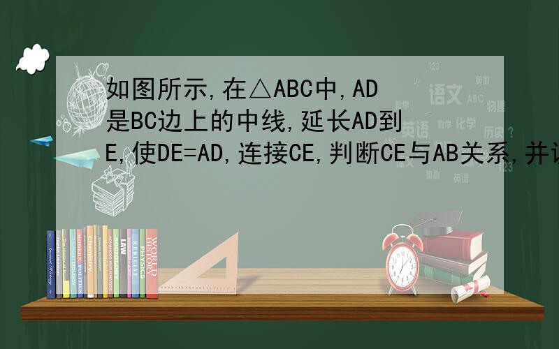 如图所示,在△ABC中,AD是BC边上的中线,延长AD到E,使DE=AD,连接CE,判断CE与AB关系,并说明理由