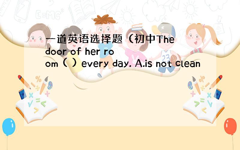 一道英语选择题（初中The door of her room ( ) every day. A.is not clean