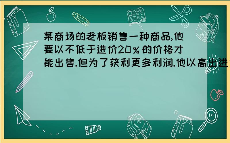 某商场的老板销售一种商品,他要以不低于进价20％的价格才能出售,但为了获利更多利润,他以高出进价80％的价格标价,若你想