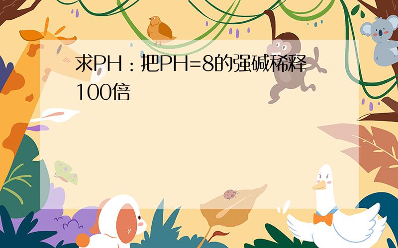 求PH：把PH=8的强碱稀释100倍