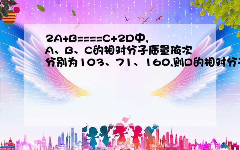 2A+B====C+2D中,A、B、C的相对分子质量依次分别为103、71、160,则D的相对分子质量为