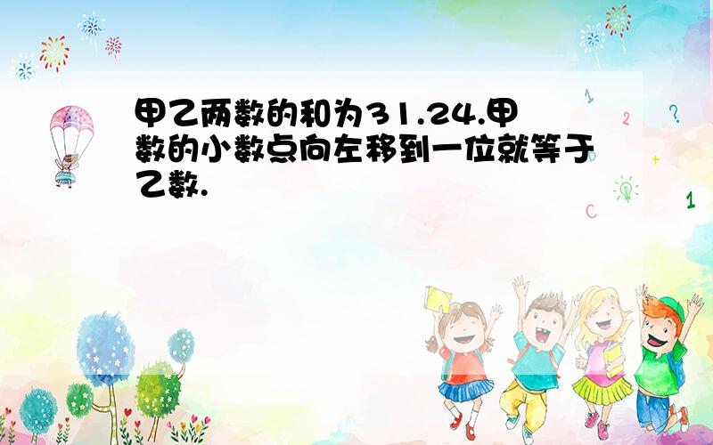 甲乙两数的和为31.24.甲数的小数点向左移到一位就等于乙数.