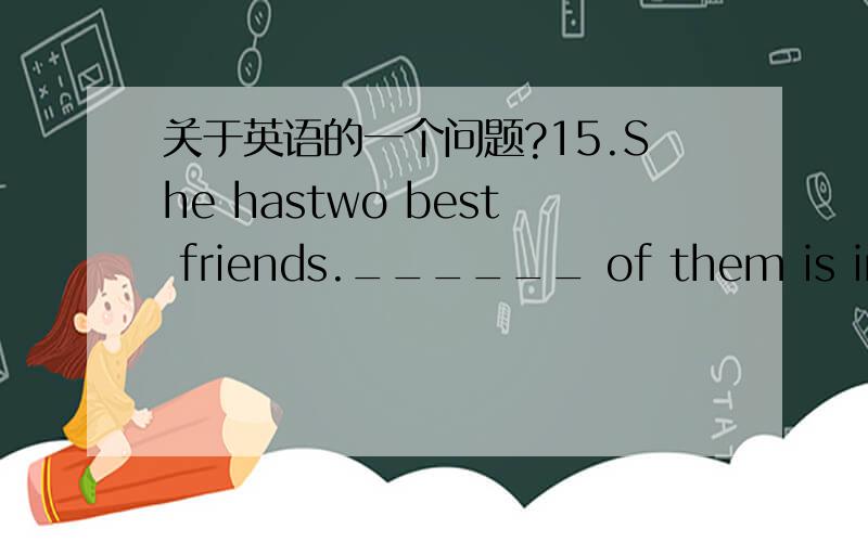 关于英语的一个问题?15.She hastwo best friends.______ of them is in th