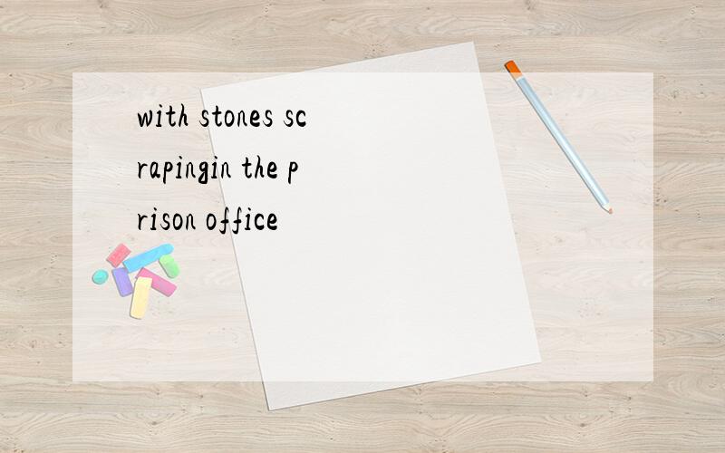 with stones scrapingin the prison office