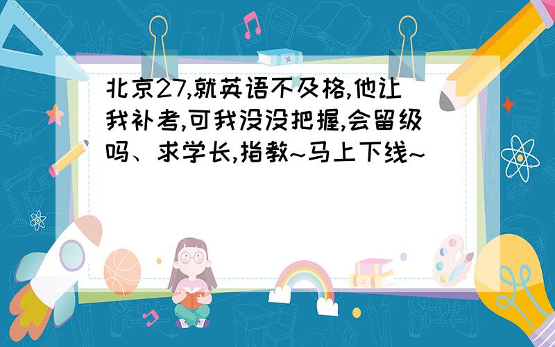 北京27,就英语不及格,他让我补考,可我没没把握,会留级吗、求学长,指教~马上下线~