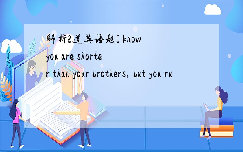 解析2道英语题I know you are shorter than your brothers, but you ru