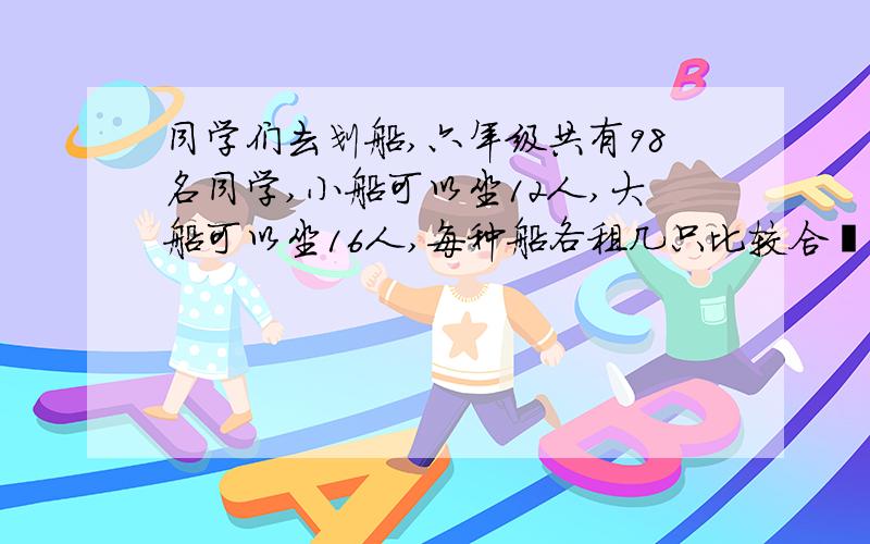 同学们去划船,六年级共有98名同学,小船可以坐12人,大船可以坐16人,每种船各租几只比较合迨?你还有什么租法?