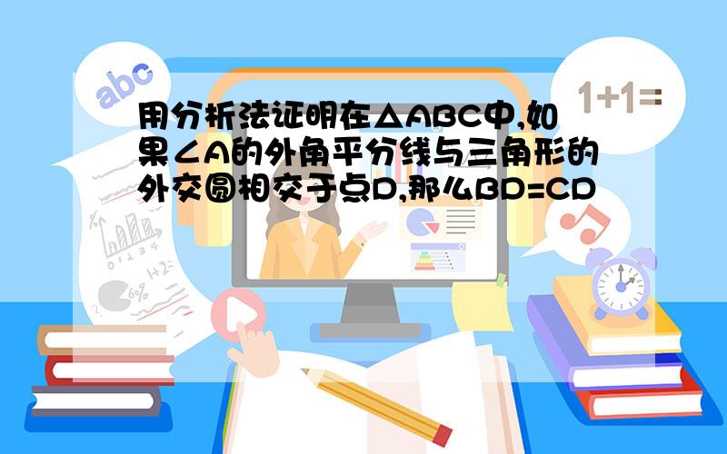 用分析法证明在△ABC中,如果∠A的外角平分线与三角形的外交圆相交于点D,那么BD=CD