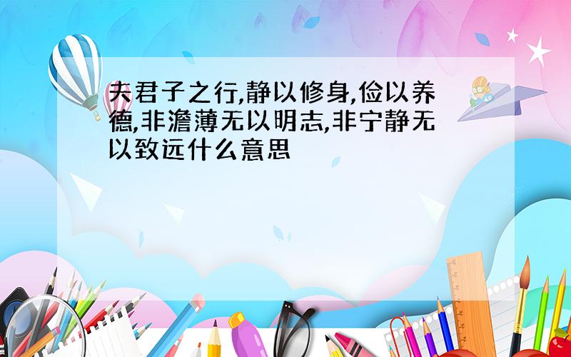 夫君子之行,静以修身,俭以养德,非澹薄无以明志,非宁静无以致远什么意思