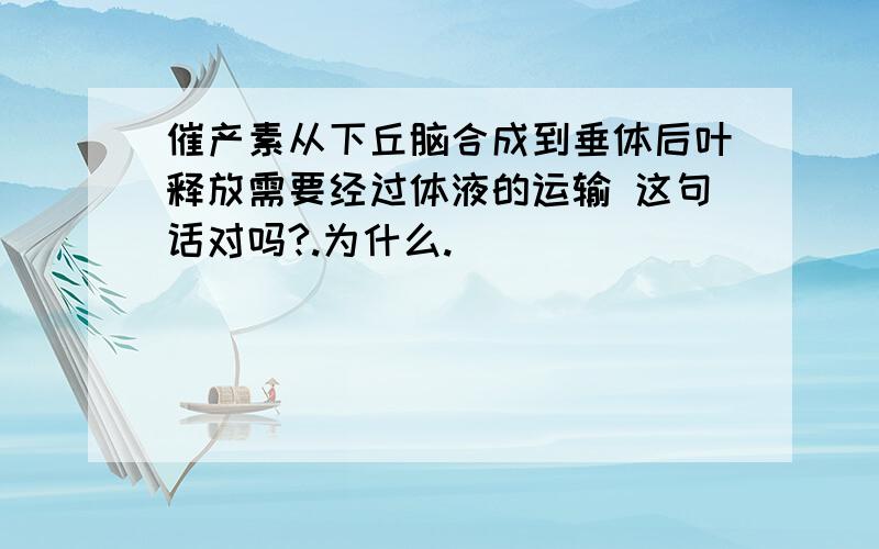 催产素从下丘脑合成到垂体后叶释放需要经过体液的运输 这句话对吗?.为什么.