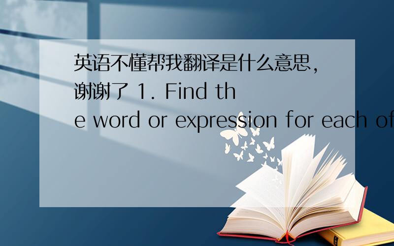 英语不懂帮我翻译是什么意思,谢谢了 1. Find the word or expression for each of