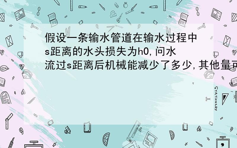 假设一条输水管道在输水过程中s距离的水头损失为h0,问水流过s距离后机械能减少了多少,其他量可以适当假设