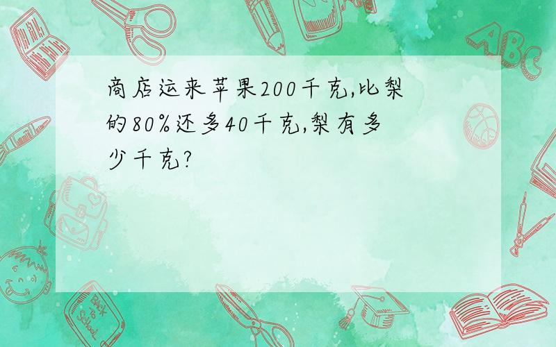 商店运来苹果200千克,比梨的80%还多40千克,梨有多少千克?