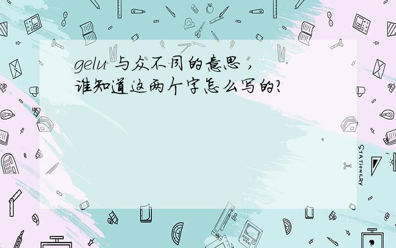 gelu 与众不同的意思 ,谁知道这两个字怎么写的?