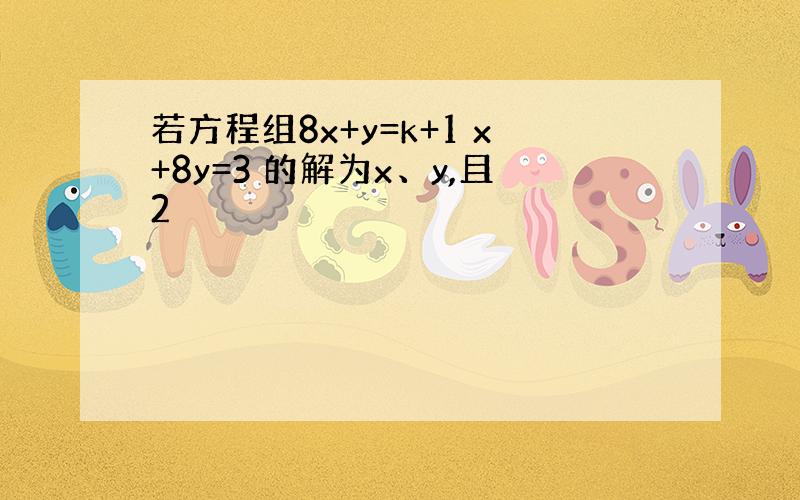 若方程组8x+y=k+1 x+8y=3 的解为x、y,且2