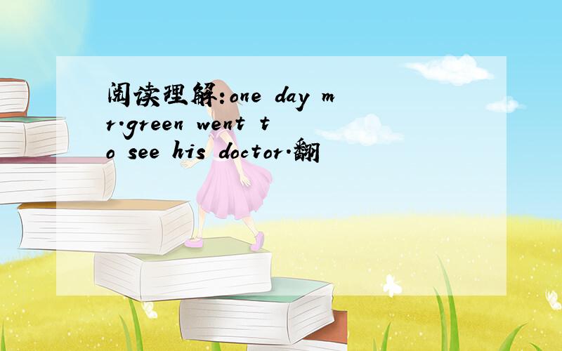 阅读理解:one day mr.green went to see his doctor.翻